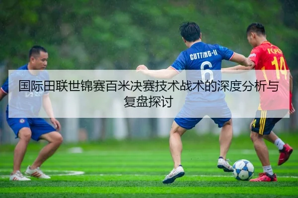 国际田联世锦赛百米决赛技术战术的深度分析与复盘探讨（MILAN SPORTS）